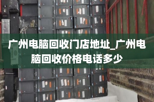 广州电脑回收门店地址_广州电脑回收价格电话多少