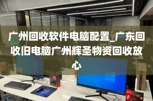 广州回收软件电脑配置_广东回收旧电脑广州辉圣物资回收放心