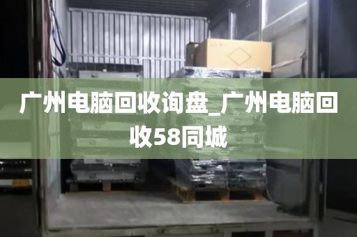 广州电脑回收询盘_广州电脑回收58同城