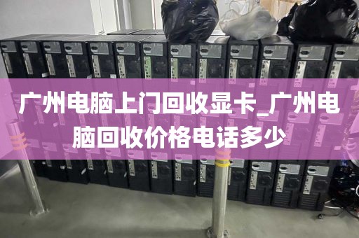 广州电脑上门回收显卡_广州电脑回收价格电话多少