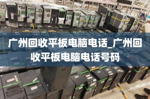 广州回收平板电脑电话_广州回收平板电脑电话号码