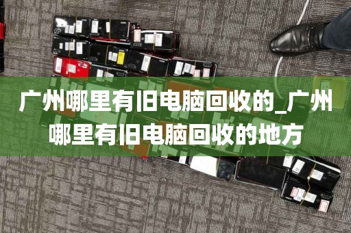 广州哪里有旧电脑回收的_广州哪里有旧电脑回收的地方