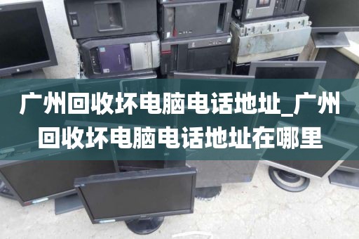 广州回收坏电脑电话地址_广州回收坏电脑电话地址在哪里