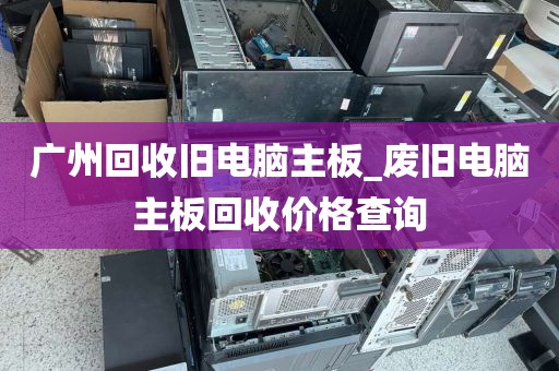 广州回收旧电脑主板_废旧电脑主板回收价格查询
