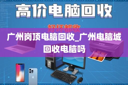 广州岗顶电脑回收_广州电脑城回收电脑吗
