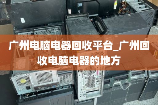广州电脑电器回收平台_广州回收电脑电器的地方
