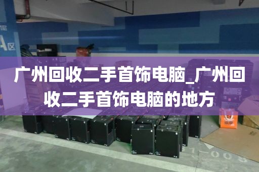广州回收二手首饰电脑_广州回收二手首饰电脑的地方