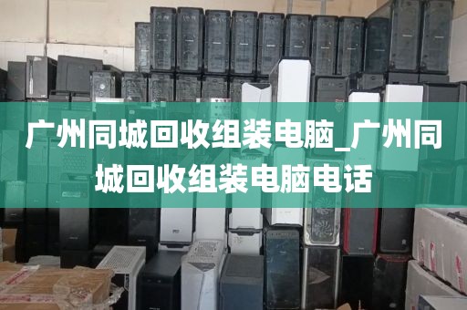 广州同城回收组装电脑_广州同城回收组装电脑电话