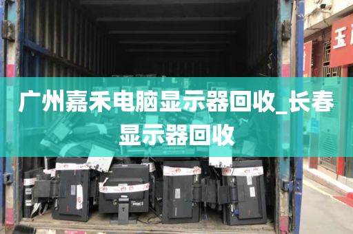 广州嘉禾电脑显示器回收_长春显示器回收