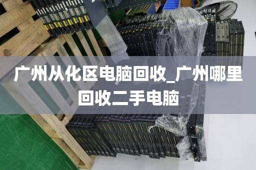 广州从化区电脑回收_广州哪里回收二手电脑