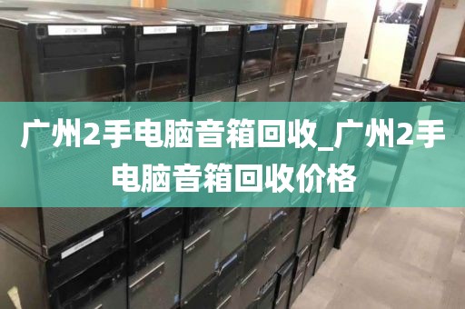 广州2手电脑音箱回收_广州2手电脑音箱回收价格