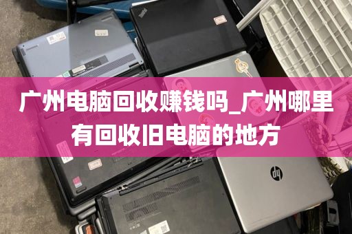 广州电脑回收赚钱吗_广州哪里有回收旧电脑的地方