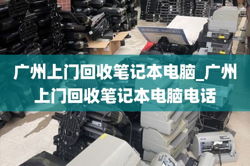 广州上门回收笔记本电脑_广州上门回收笔记本电脑电话