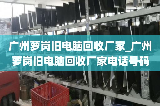 广州萝岗旧电脑回收厂家_广州萝岗旧电脑回收厂家电话号码