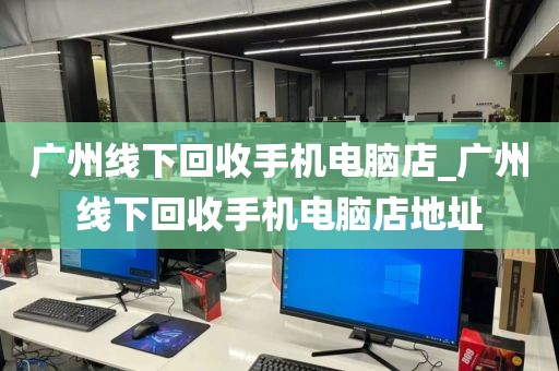 广州线下回收手机电脑店_广州线下回收手机电脑店地址