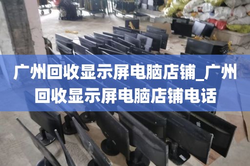 广州回收显示屏电脑店铺_广州回收显示屏电脑店铺电话
