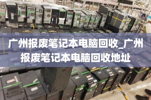 广州报废笔记本电脑回收_广州报废笔记本电脑回收地址
