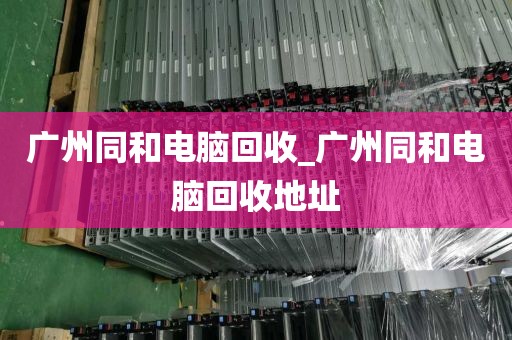 广州同和电脑回收_广州同和电脑回收地址