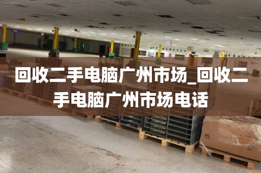 回收二手电脑广州市场_回收二手电脑广州市场电话